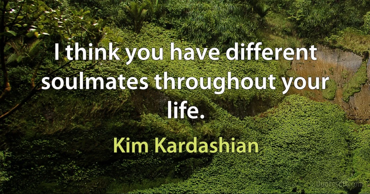 I think you have different soulmates throughout your life. (Kim Kardashian)