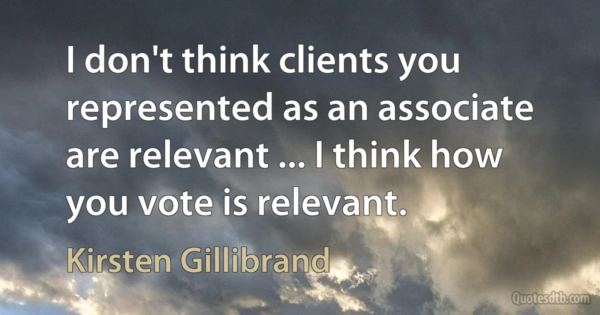 I don't think clients you represented as an associate are relevant ... I think how you vote is relevant. (Kirsten Gillibrand)