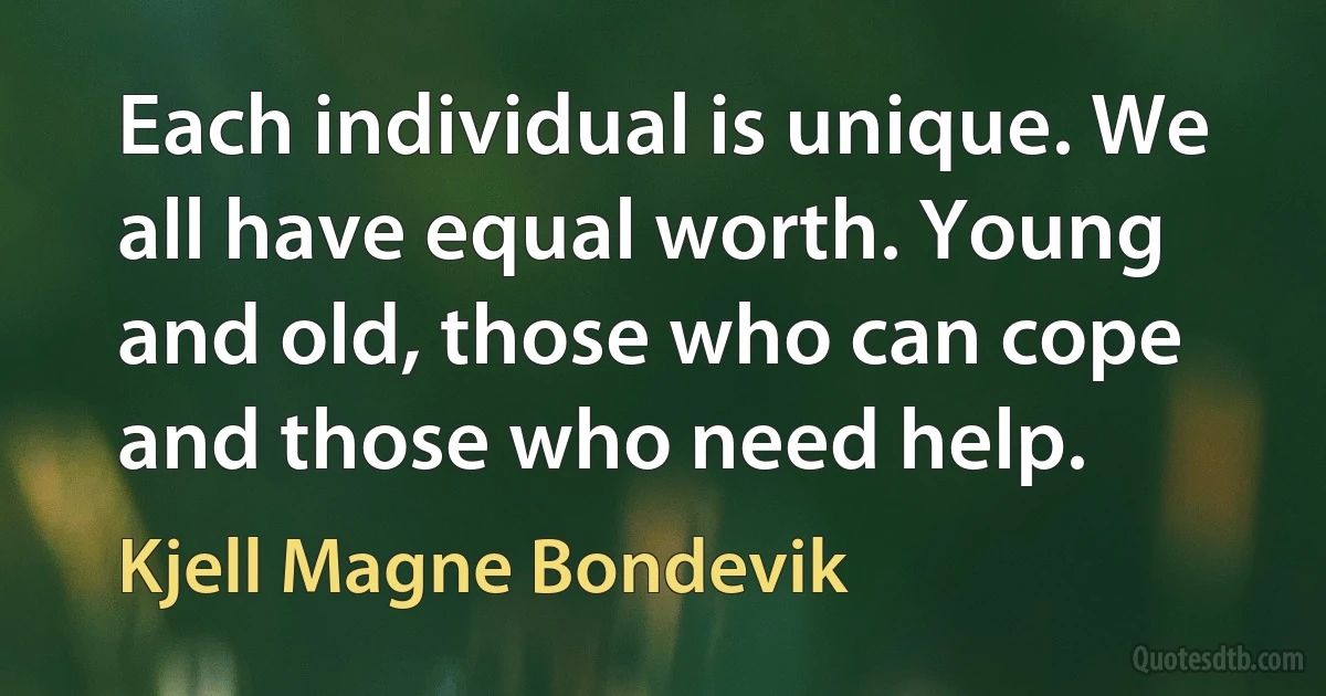 Each individual is unique. We all have equal worth. Young and old, those who can cope and those who need help. (Kjell Magne Bondevik)