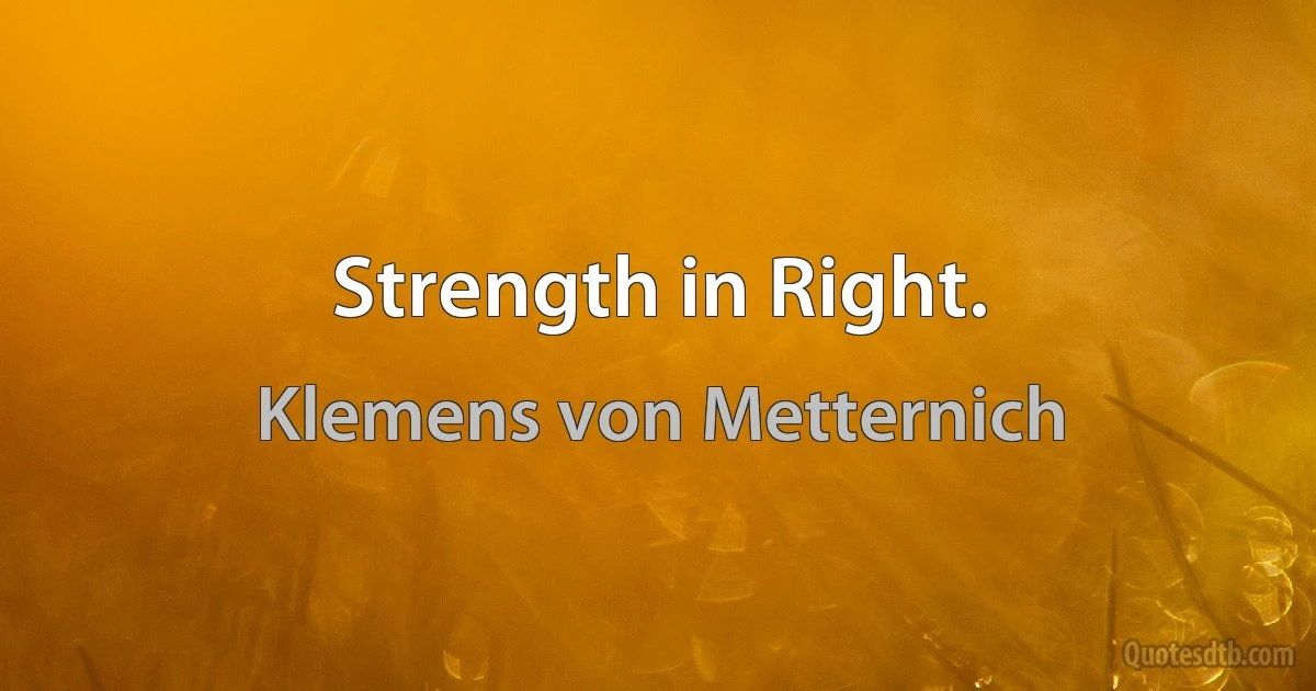 Strength in Right. (Klemens von Metternich)