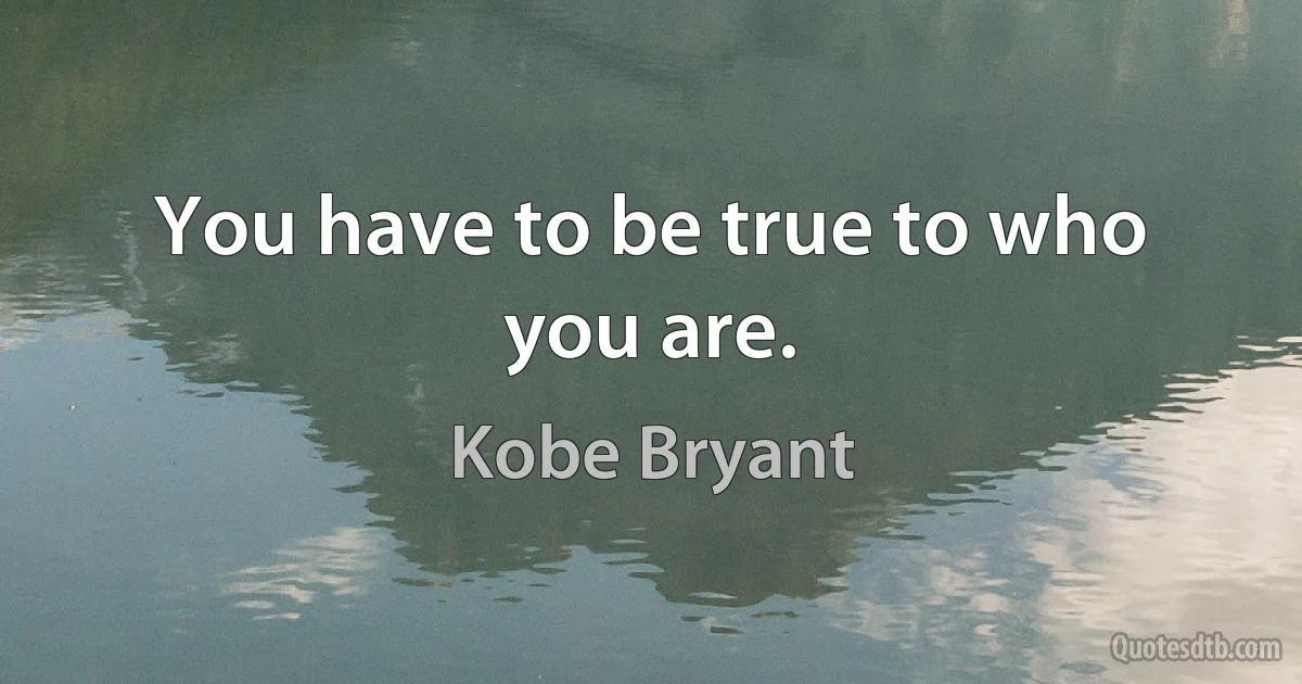 You have to be true to who you are. (Kobe Bryant)