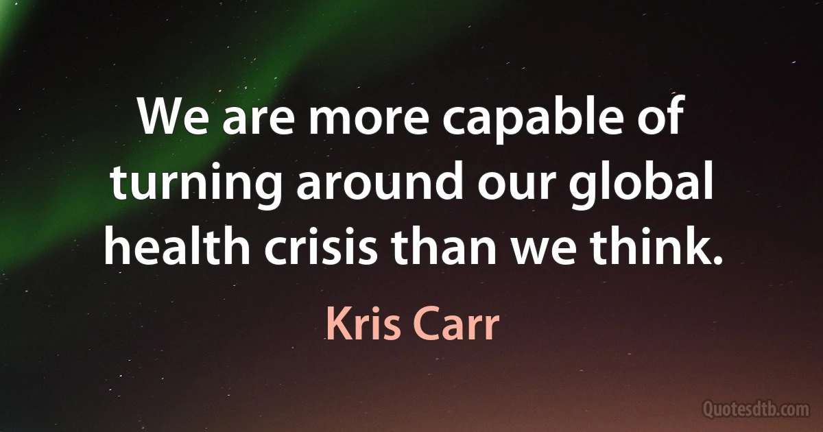 We are more capable of turning around our global health crisis than we think. (Kris Carr)