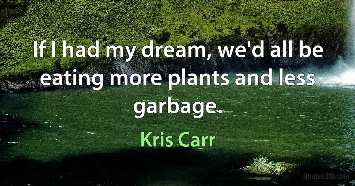 If I had my dream, we'd all be eating more plants and less garbage. (Kris Carr)