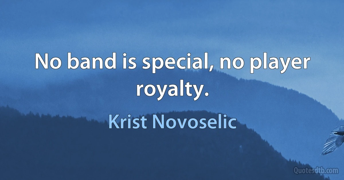 No band is special, no player royalty. (Krist Novoselic)