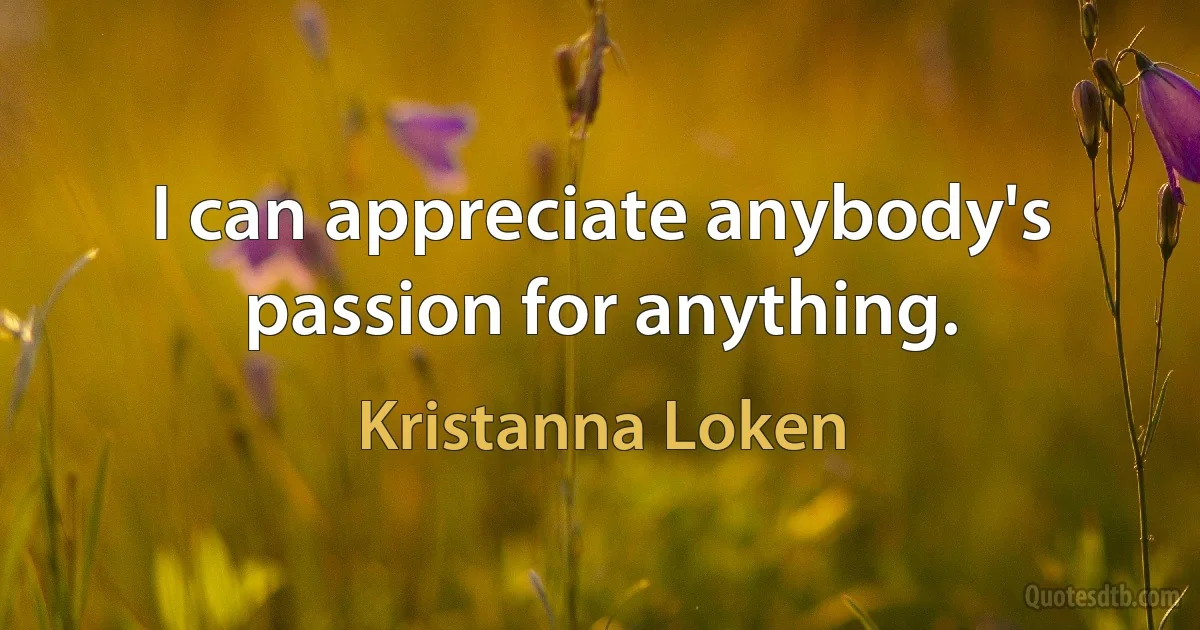 I can appreciate anybody's passion for anything. (Kristanna Loken)