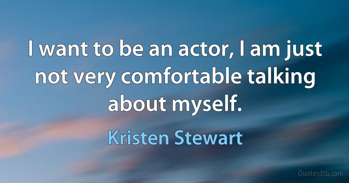 I want to be an actor, I am just not very comfortable talking about myself. (Kristen Stewart)