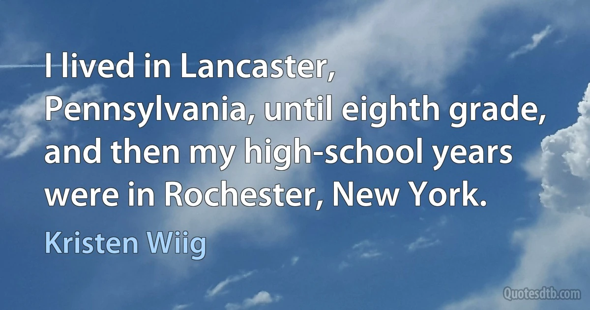 I lived in Lancaster, Pennsylvania, until eighth grade, and then my high-school years were in Rochester, New York. (Kristen Wiig)