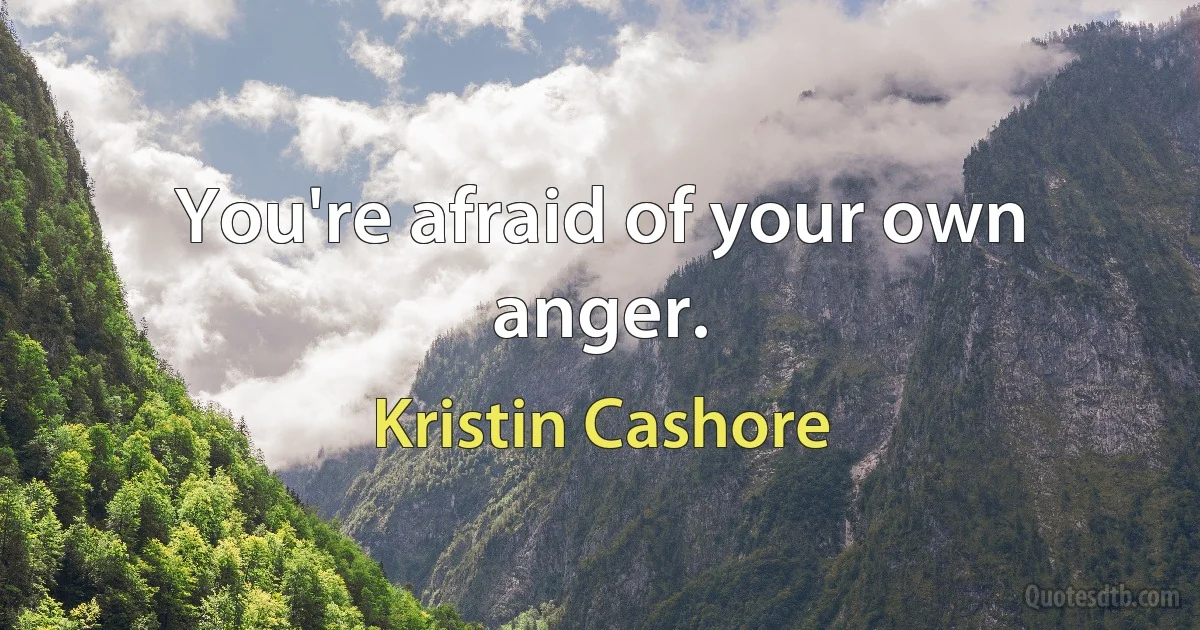 You're afraid of your own anger. (Kristin Cashore)