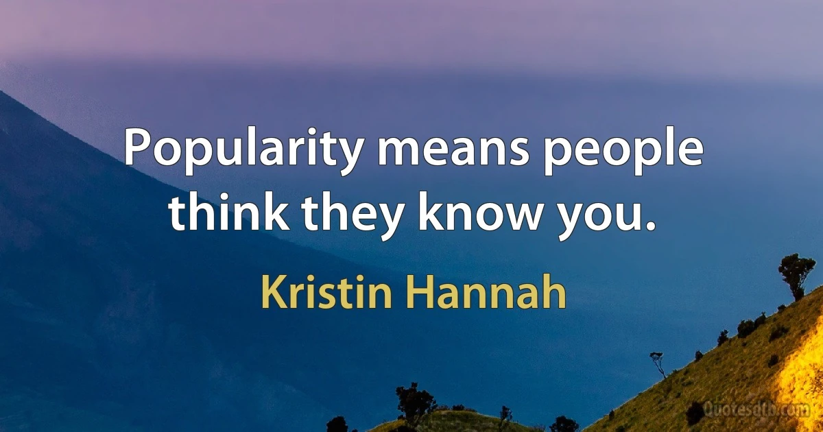 Popularity means people think they know you. (Kristin Hannah)