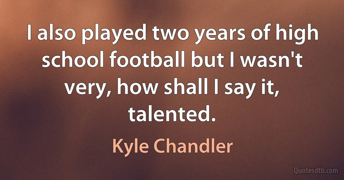 I also played two years of high school football but I wasn't very, how shall I say it, talented. (Kyle Chandler)