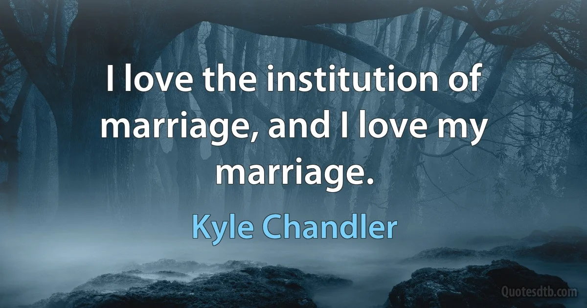 I love the institution of marriage, and I love my marriage. (Kyle Chandler)