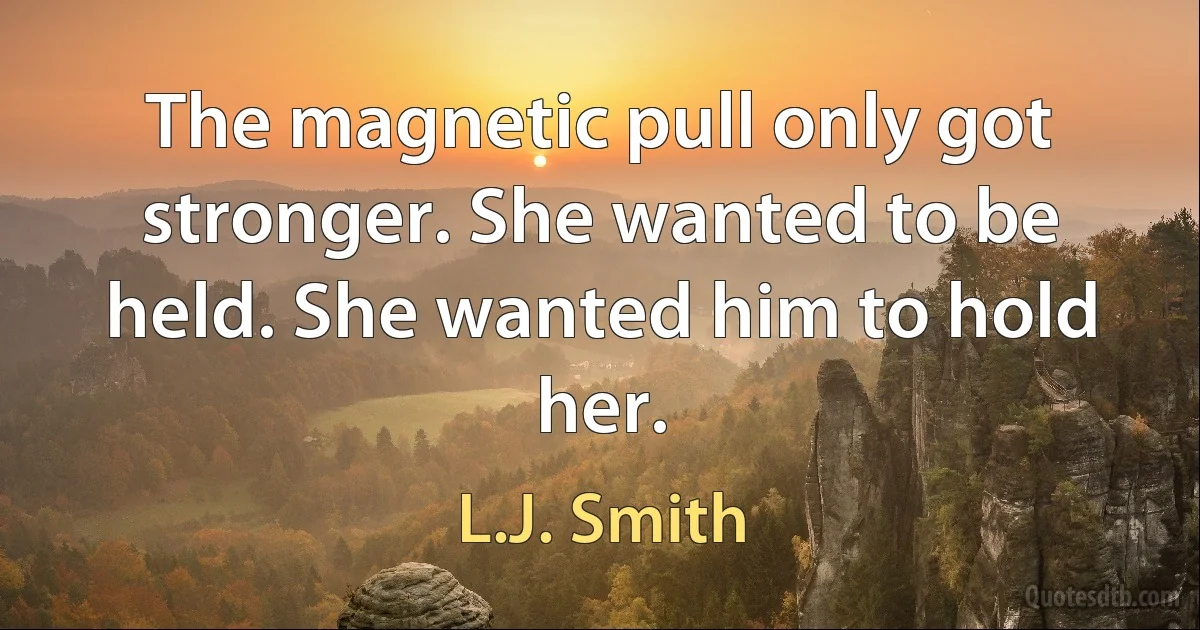 The magnetic pull only got stronger. She wanted to be held. She wanted him to hold her. (L.J. Smith)