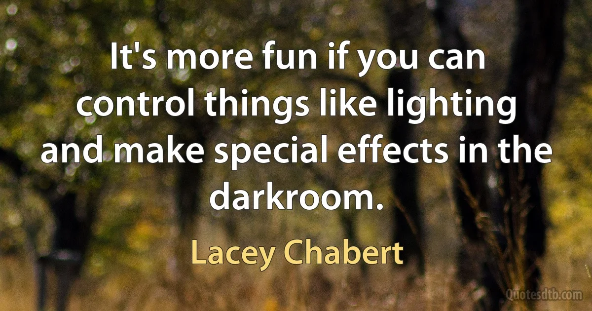 It's more fun if you can control things like lighting and make special effects in the darkroom. (Lacey Chabert)