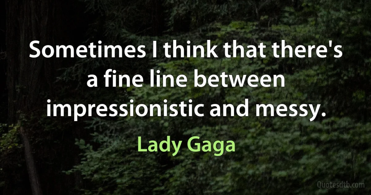 Sometimes I think that there's a fine line between impressionistic and messy. (Lady Gaga)