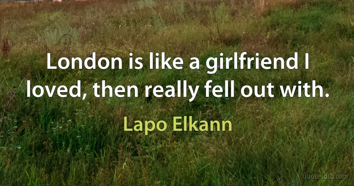 London is like a girlfriend I loved, then really fell out with. (Lapo Elkann)