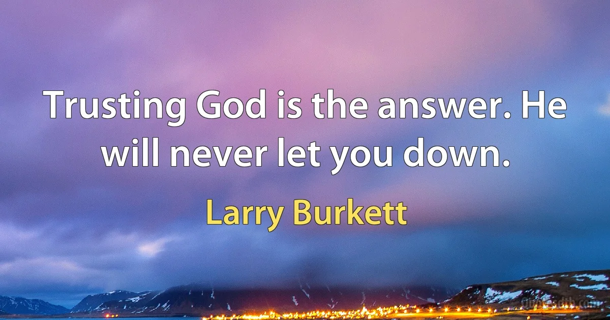 Trusting God is the answer. He will never let you down. (Larry Burkett)