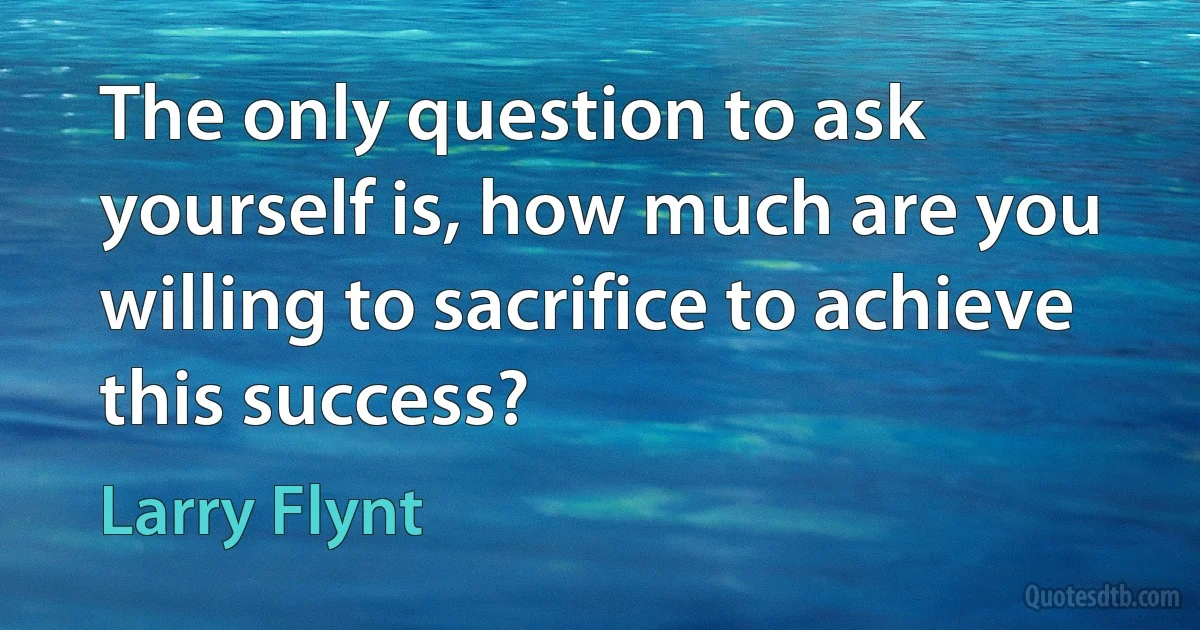 The only question to ask yourself is, how much are you willing to sacrifice to achieve this success? (Larry Flynt)