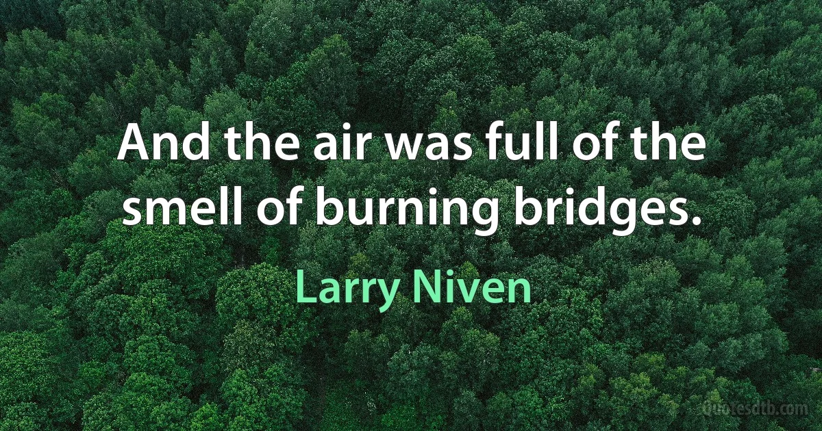 And the air was full of the smell of burning bridges. (Larry Niven)