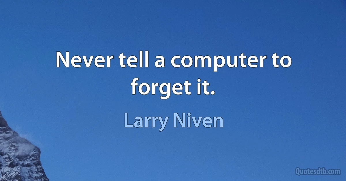 Never tell a computer to forget it. (Larry Niven)