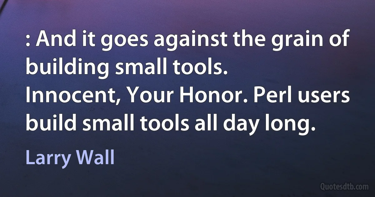 : And it goes against the grain of building small tools.
Innocent, Your Honor. Perl users build small tools all day long. (Larry Wall)