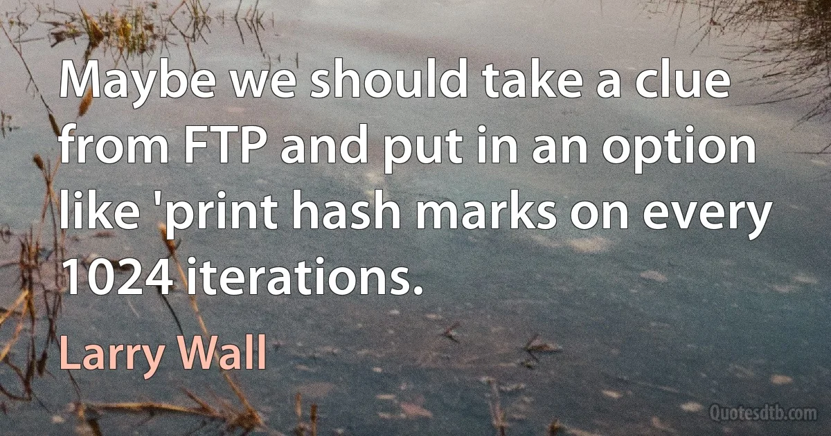 Maybe we should take a clue from FTP and put in an option like 'print hash marks on every 1024 iterations. (Larry Wall)