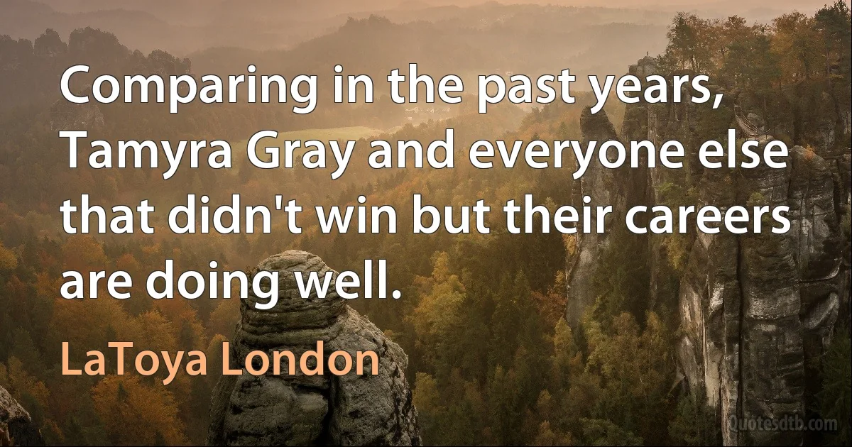 Comparing in the past years, Tamyra Gray and everyone else that didn't win but their careers are doing well. (LaToya London)