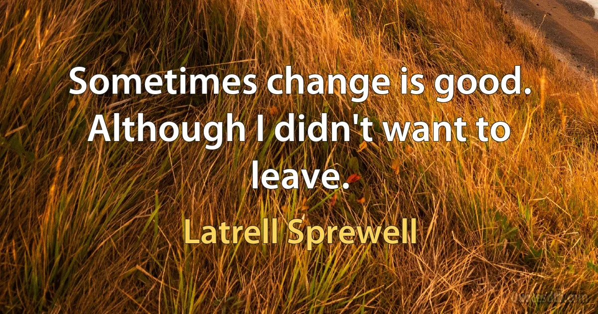 Sometimes change is good. Although I didn't want to leave. (Latrell Sprewell)