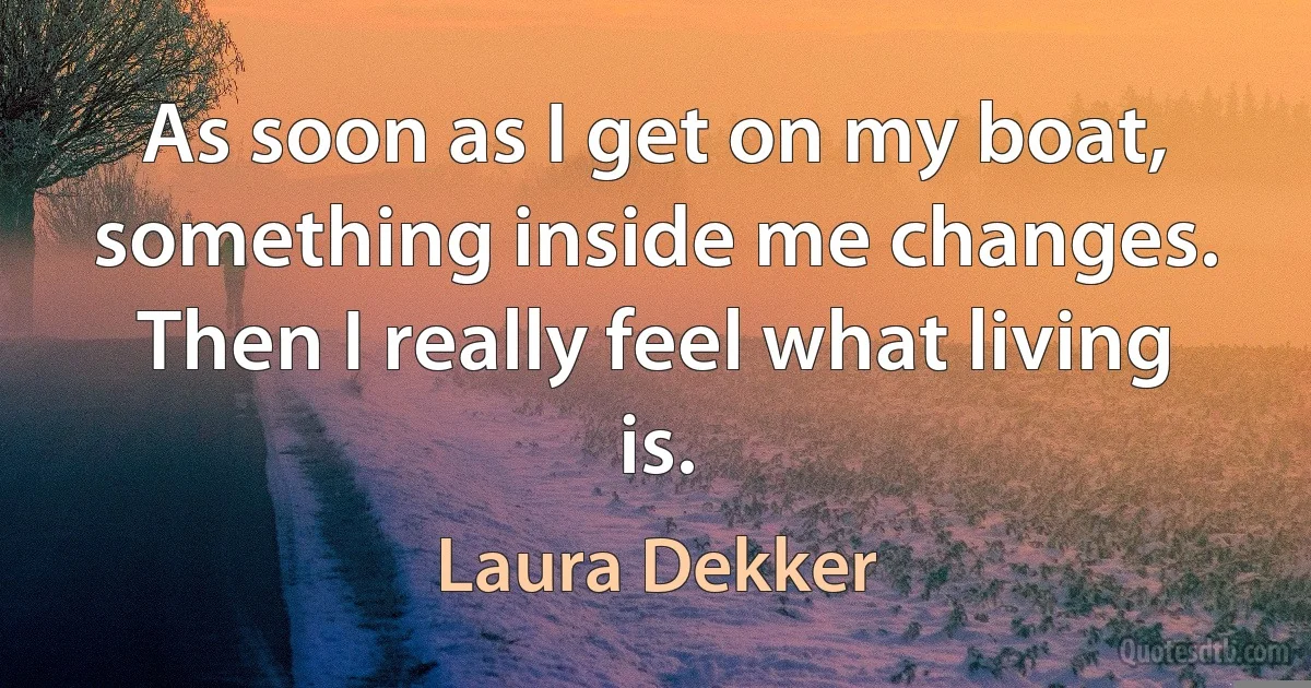 As soon as I get on my boat, something inside me changes. Then I really feel what living is. (Laura Dekker)