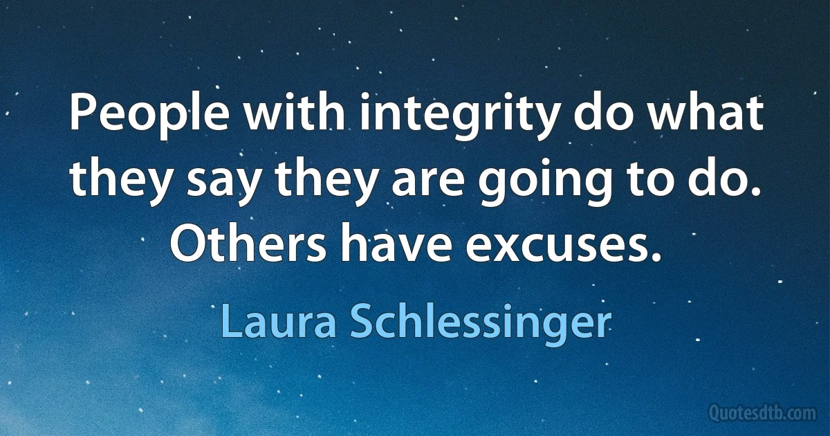 People with integrity do what they say they are going to do. Others have excuses. (Laura Schlessinger)