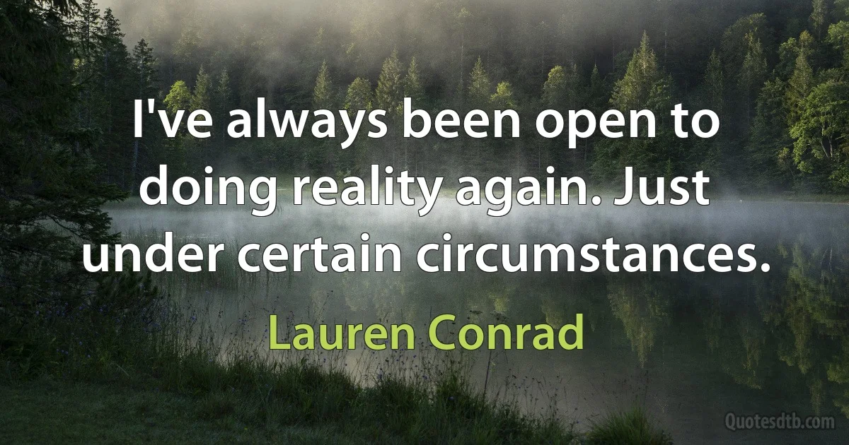 I've always been open to doing reality again. Just under certain circumstances. (Lauren Conrad)