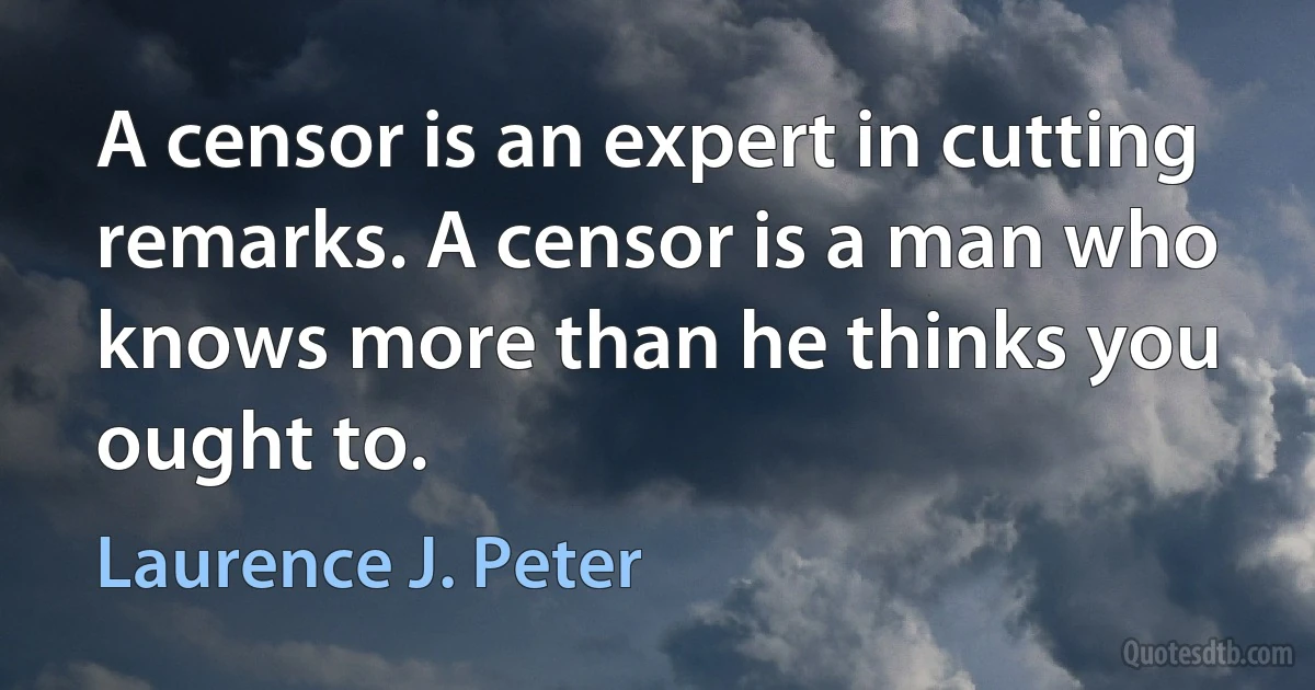 A censor is an expert in cutting remarks. A censor is a man who knows more than he thinks you ought to. (Laurence J. Peter)