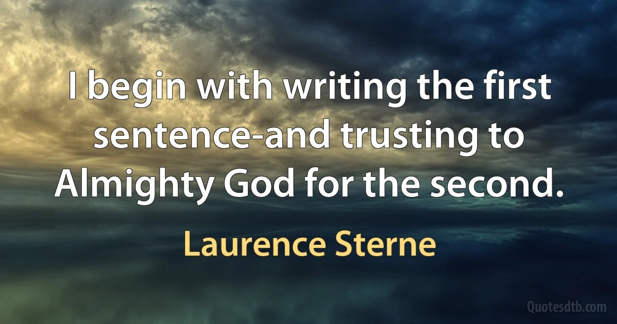 I begin with writing the first sentence-and trusting to Almighty God for the second. (Laurence Sterne)