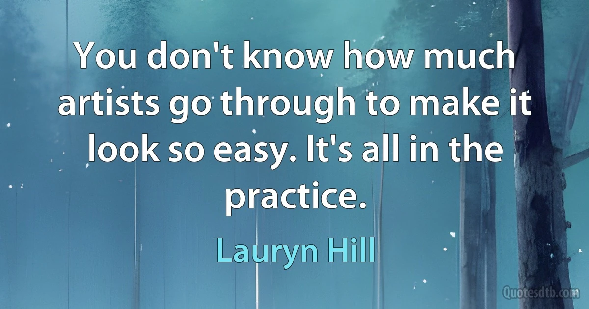 You don't know how much artists go through to make it look so easy. It's all in the practice. (Lauryn Hill)