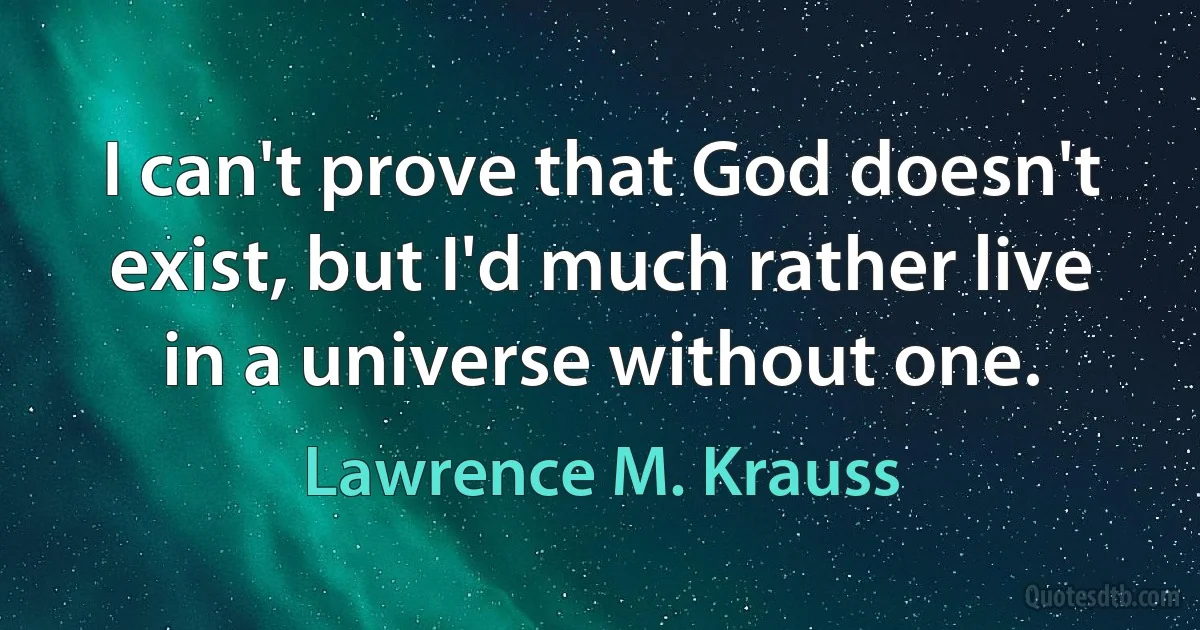 I can't prove that God doesn't exist, but I'd much rather live in a universe without one. (Lawrence M. Krauss)