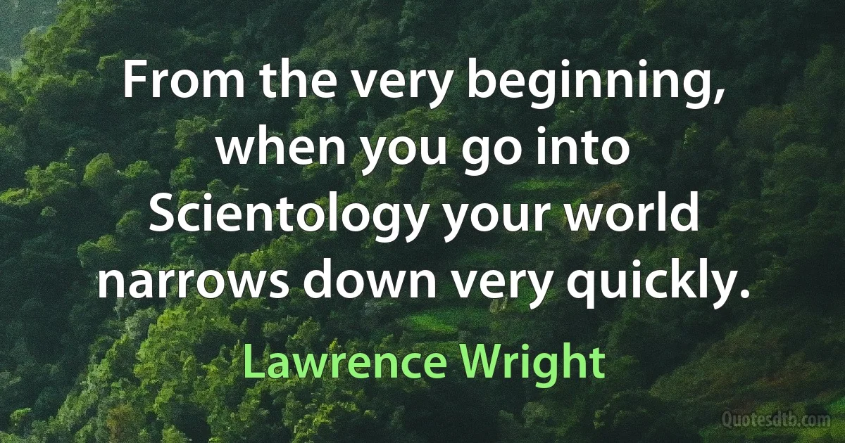 From the very beginning, when you go into Scientology your world narrows down very quickly. (Lawrence Wright)