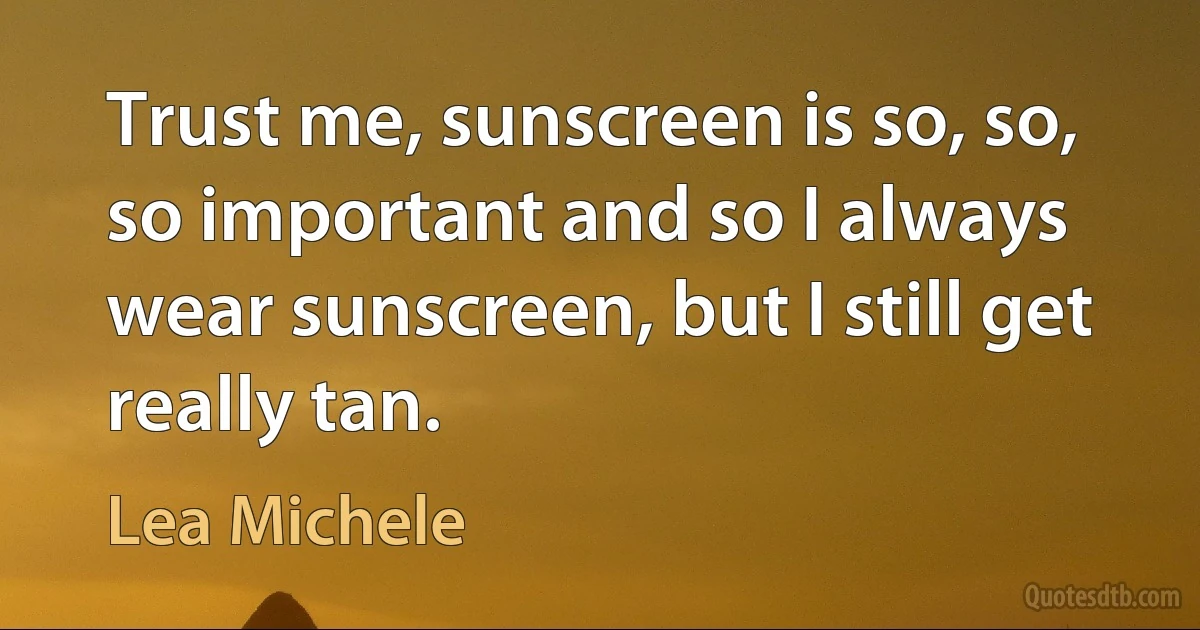 Trust me, sunscreen is so, so, so important and so I always wear sunscreen, but I still get really tan. (Lea Michele)