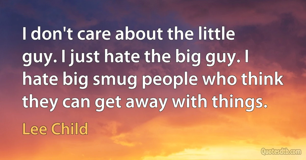 I don't care about the little guy. I just hate the big guy. I hate big smug people who think they can get away with things. (Lee Child)