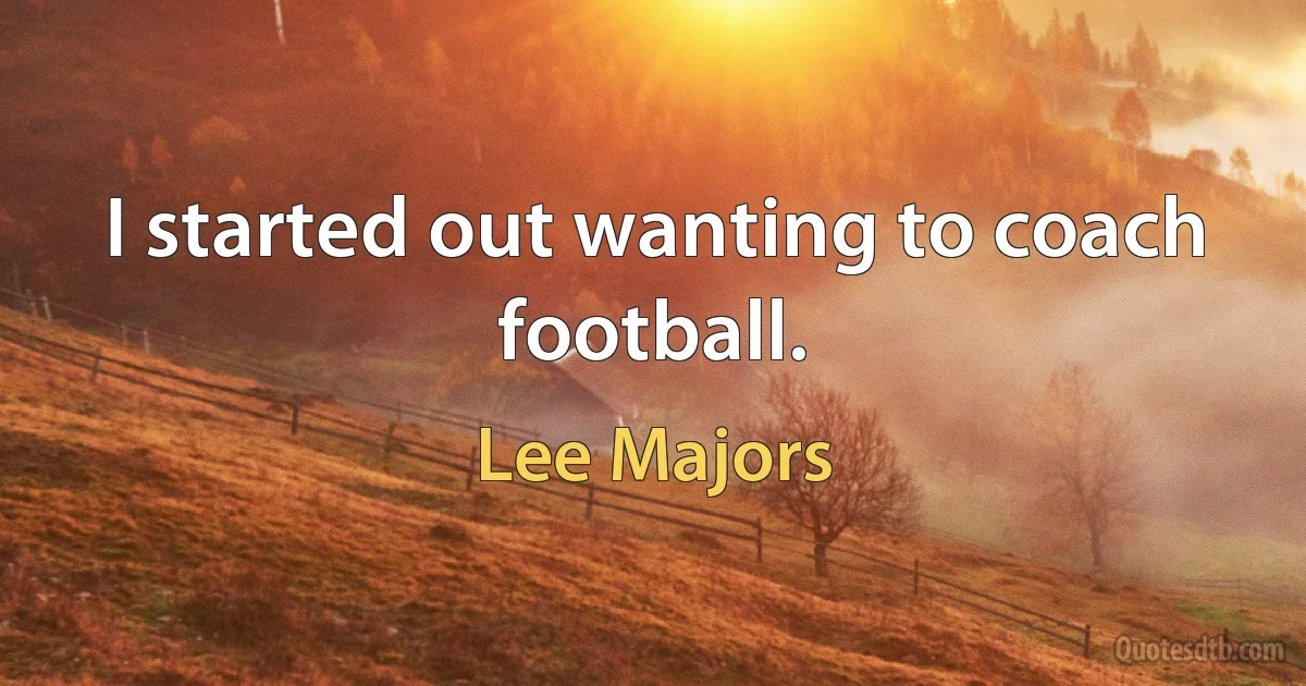 I started out wanting to coach football. (Lee Majors)