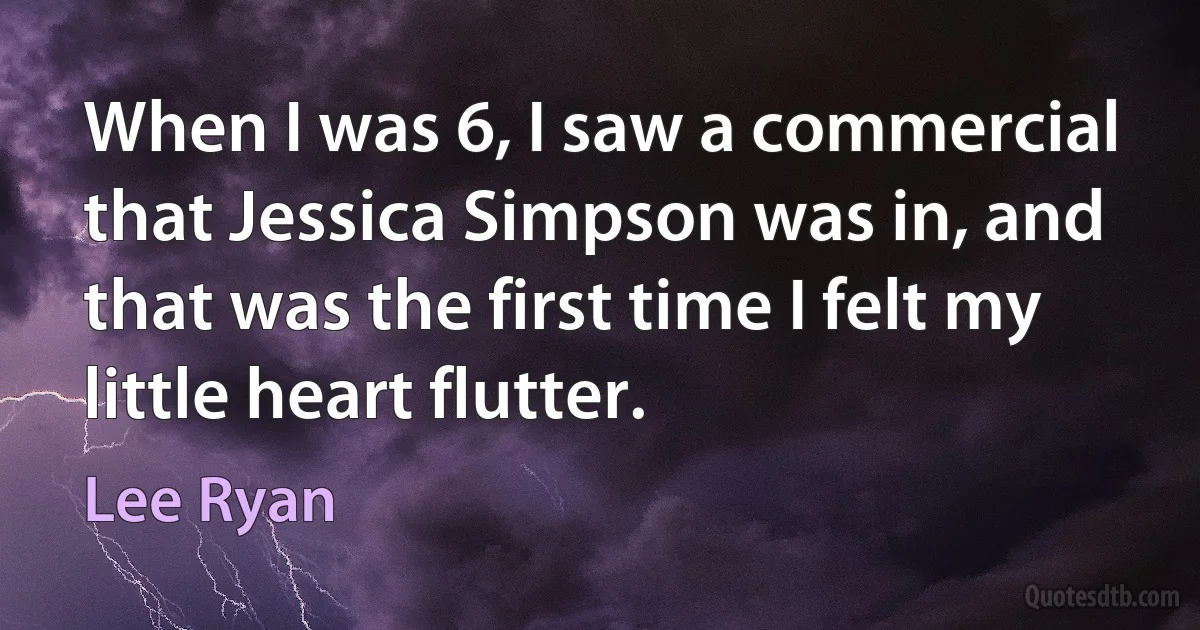 When I was 6, I saw a commercial that Jessica Simpson was in, and that was the first time I felt my little heart flutter. (Lee Ryan)