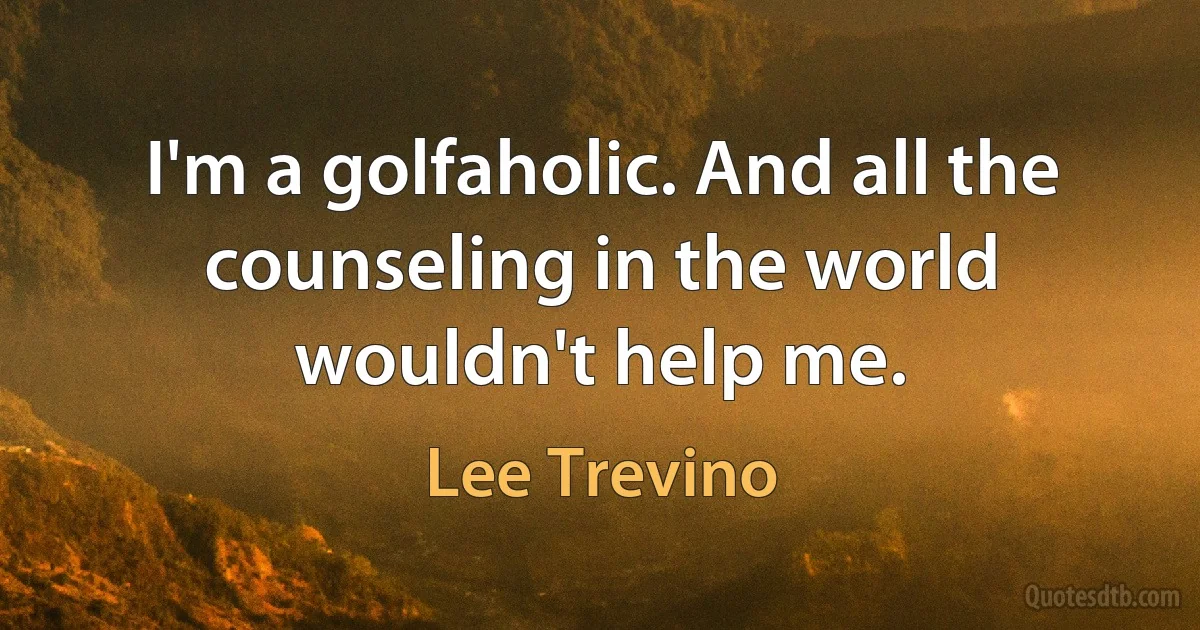 I'm a golfaholic. And all the counseling in the world wouldn't help me. (Lee Trevino)