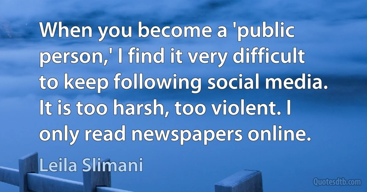 When you become a 'public person,' I find it very difficult to keep following social media. It is too harsh, too violent. I only read newspapers online. (Leila Slimani)