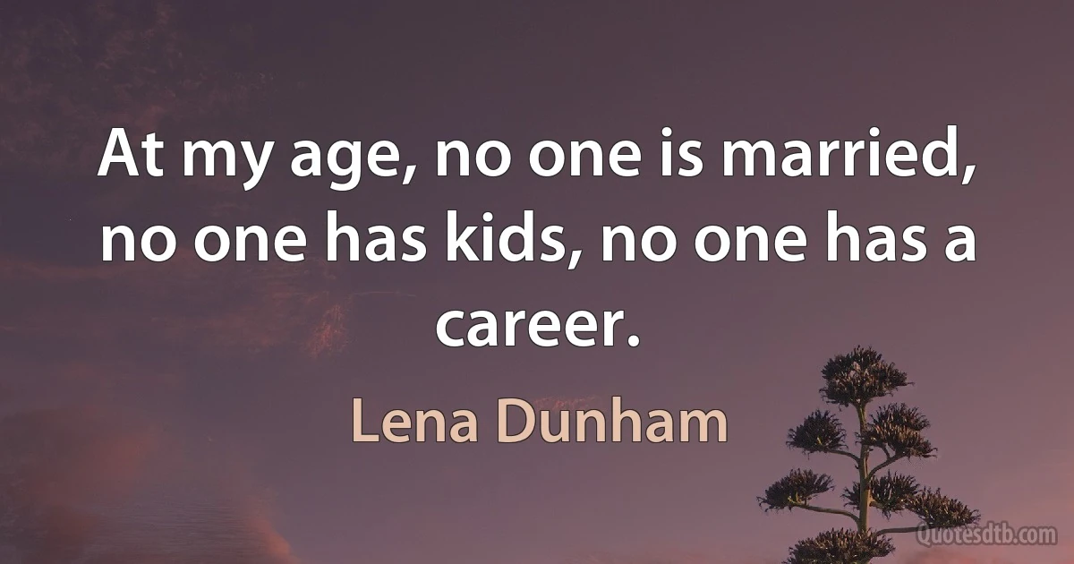 At my age, no one is married, no one has kids, no one has a career. (Lena Dunham)