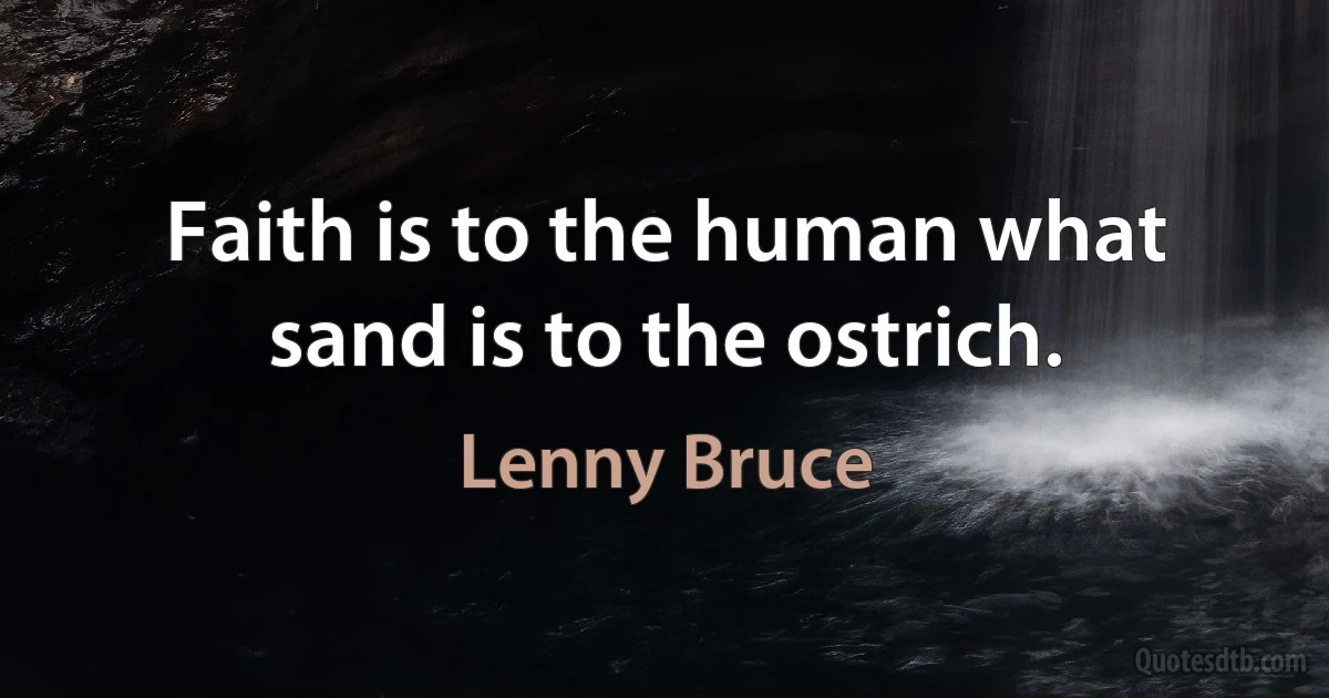 Faith is to the human what sand is to the ostrich. (Lenny Bruce)