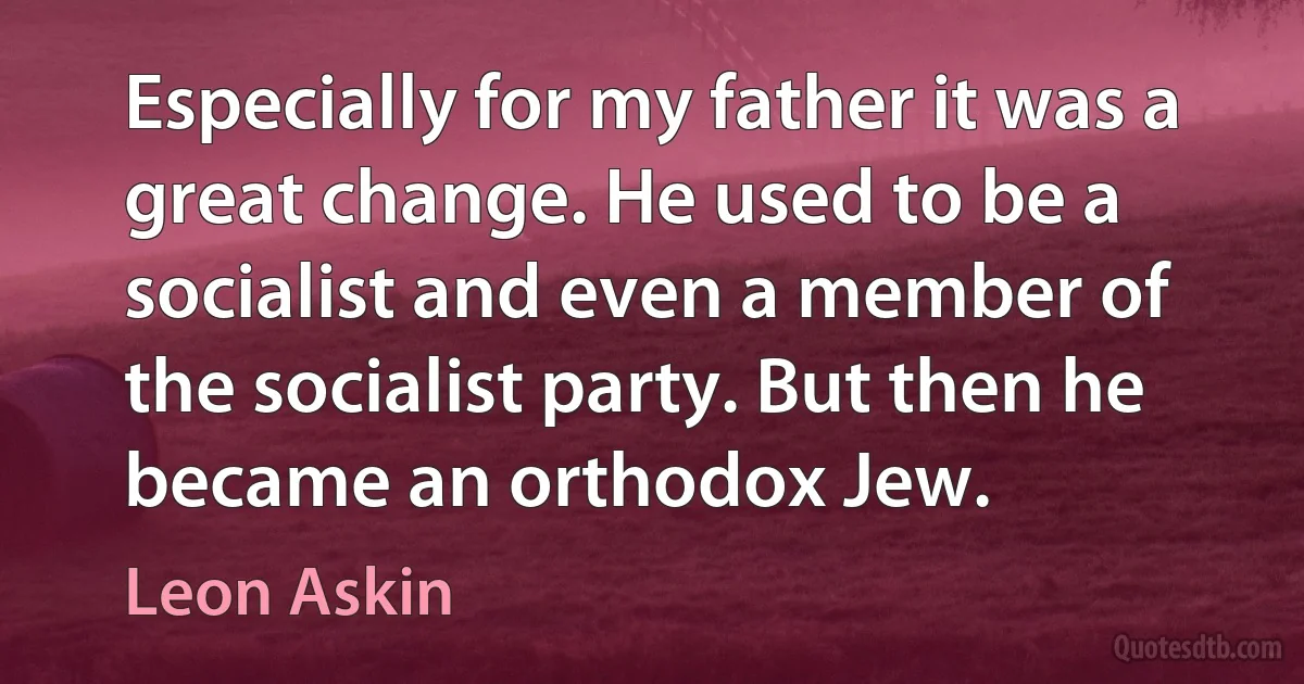 Especially for my father it was a great change. He used to be a socialist and even a member of the socialist party. But then he became an orthodox Jew. (Leon Askin)