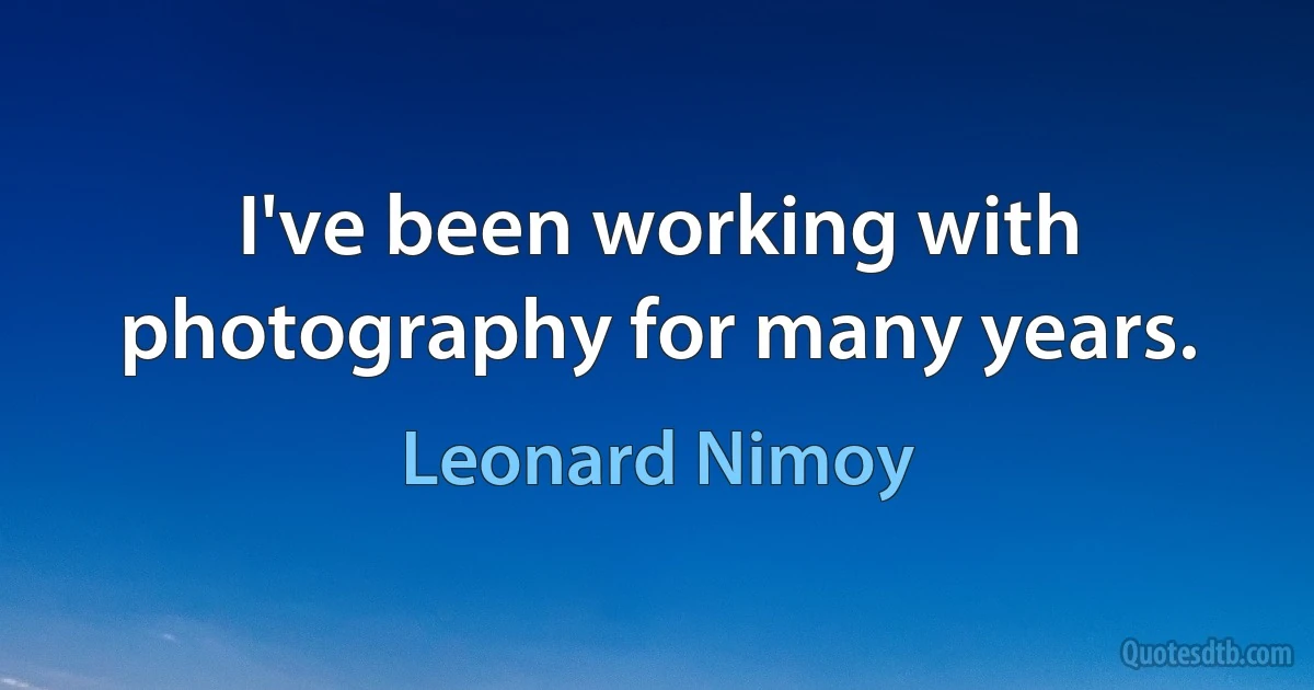 I've been working with photography for many years. (Leonard Nimoy)