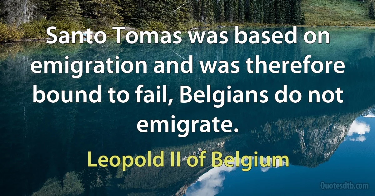 Santo Tomas was based on emigration and was therefore bound to fail, Belgians do not emigrate. (Leopold II of Belgium)