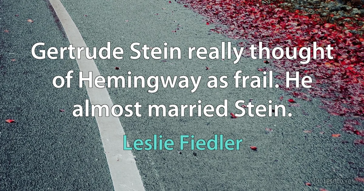 Gertrude Stein really thought of Hemingway as frail. He almost married Stein. (Leslie Fiedler)