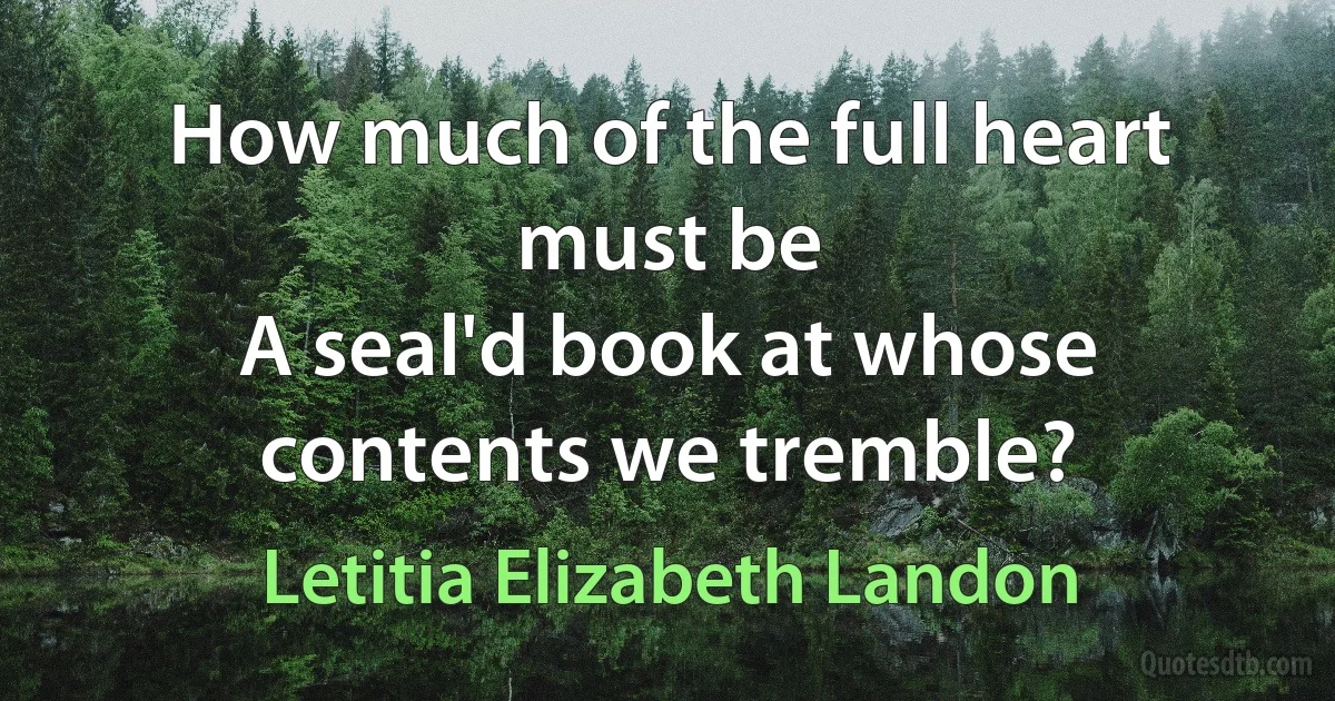 How much of the full heart must be
A seal'd book at whose contents we tremble? (Letitia Elizabeth Landon)