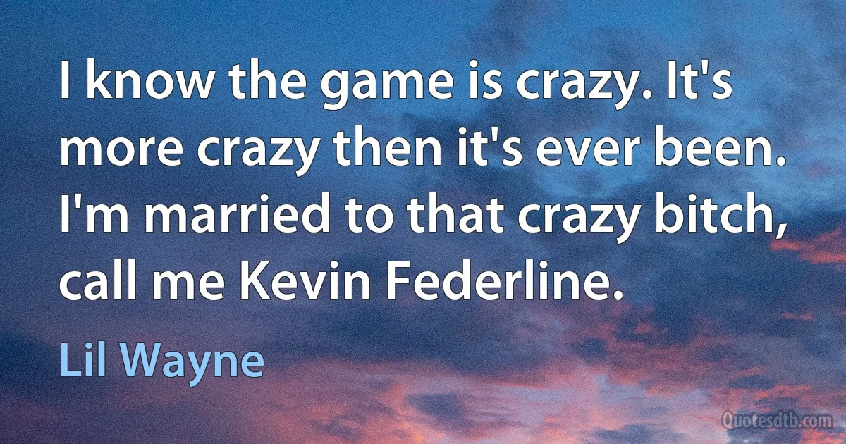 I know the game is crazy. It's more crazy then it's ever been. I'm married to that crazy bitch, call me Kevin Federline. (Lil Wayne)