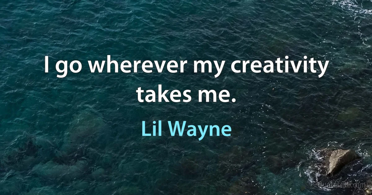 I go wherever my creativity takes me. (Lil Wayne)